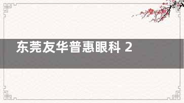 东莞友华普惠眼科 2025 价格表大揭秘：近视12800元起、白内障3100元起、青光眼2500元起